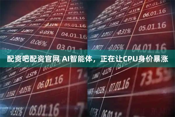 配资吧配资官网 AI智能体，正在让CPU身价暴涨