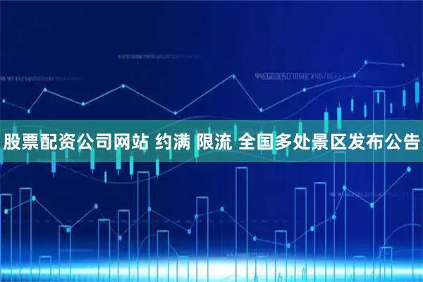 股票配资公司网站 约满 限流 全国多处景区发布公告
